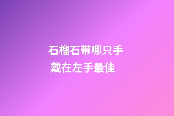 石榴石带哪只手  戴在左手最佳